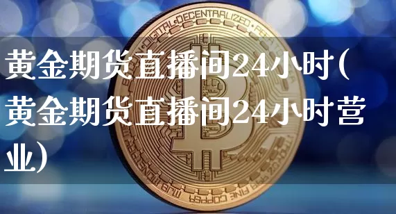 黄金期货直播间24小时(黄金期货直播间24小时营业)_https://www.huakunhengjia.com_财经资讯_第1张