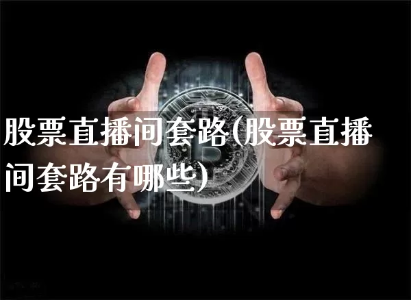 股票直播间套路(股票直播间套路有哪些)_https://www.huakunhengjia.com_金融资讯_第1张