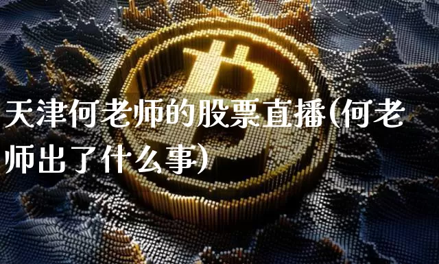 天津何老师的股票直播(何老师出了什么事)_https://www.huakunhengjia.com_金融资讯_第1张