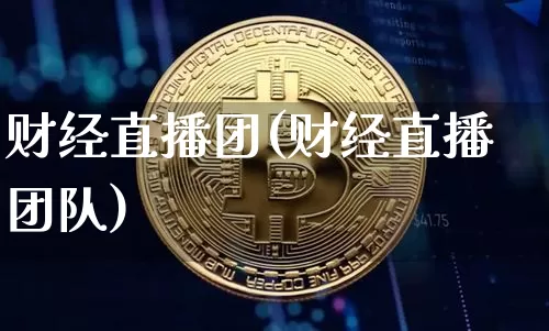 财经直播团(财经直播团队)_https://www.huakunhengjia.com_金融资讯_第1张