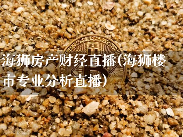 海狮房产财经直播(海狮楼市专业分析直播)_https://www.huakunhengjia.com_期货资讯_第1张