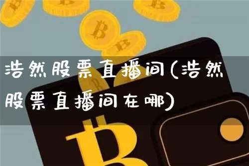 浩然股票直播间(浩然股票直播间在哪)_https://www.huakunhengjia.com_期货资讯_第1张