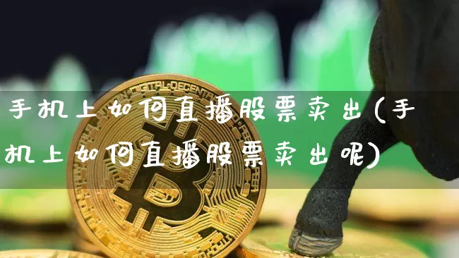 手机上如何直播股票卖出(手机上如何直播股票卖出呢)_https://www.huakunhengjia.com_金融资讯_第1张
