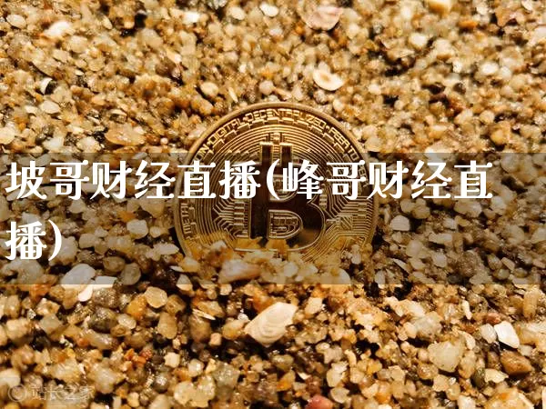 坡哥财经直播(峰哥财经直播)_https://www.huakunhengjia.com_股票资讯_第1张