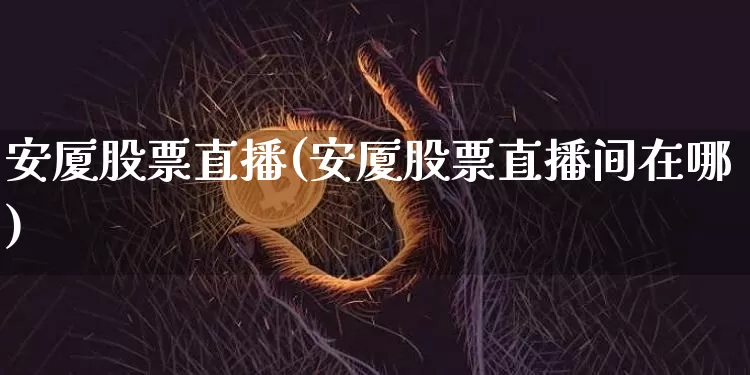 安厦股票直播(安厦股票直播间在哪)_https://www.huakunhengjia.com_期货资讯_第1张