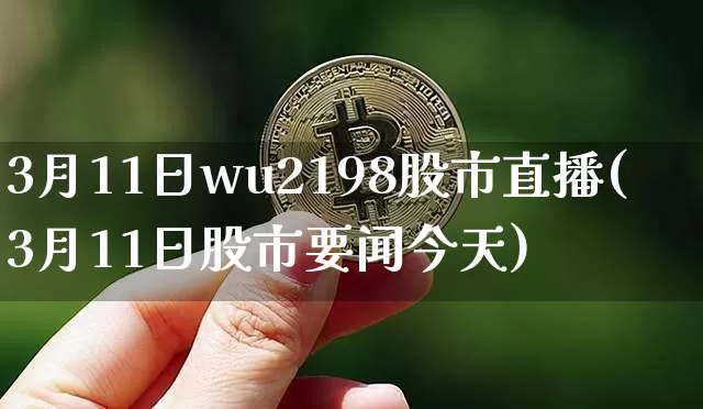 3月11日wu2198股市直播(3月11日股市要闻今天)_https://www.huakunhengjia.com_财经资讯_第1张