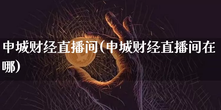 申城财经直播间(申城财经直播间在哪)_https://www.huakunhengjia.com_期货资讯_第1张