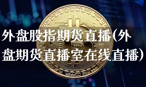 外盘股指期货直播(外盘期货直播室在线直播)_https://www.huakunhengjia.com_期货资讯_第1张
