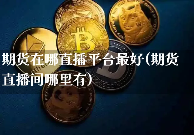 期货在哪直播平台最好(期货直播间哪里有)_https://www.huakunhengjia.com_期货资讯_第1张
