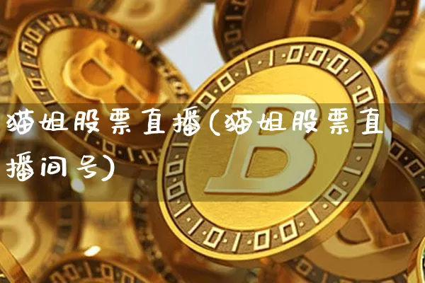 猫姐股票直播(猫姐股票直播间号)_https://www.huakunhengjia.com_股票资讯_第1张