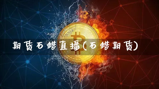 期货石蜡直播(石蜡期货)_https://www.huakunhengjia.com_股票资讯_第1张