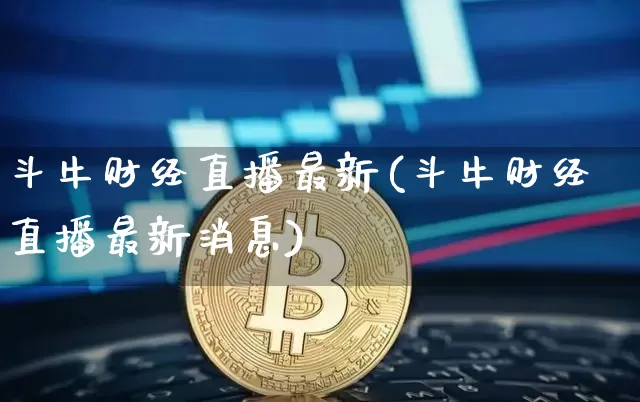 斗牛财经直播最新(斗牛财经直播最新消息)_https://www.huakunhengjia.com_金融资讯_第1张