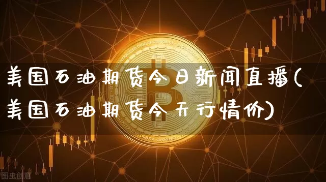 美国石油期货今日新闻直播(美国石油期货今天行情价)_https://www.huakunhengjia.com_期货资讯_第1张