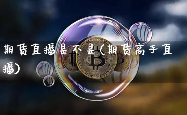 期货直播是不是(期货高手直播)_https://www.huakunhengjia.com_股票资讯_第1张