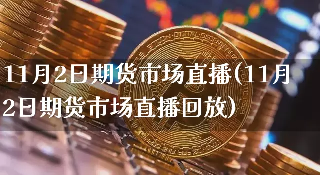11月2日期货市场直播(11月2日期货市场直播回放)_https://www.huakunhengjia.com_期货资讯_第1张