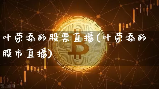 叶荣添的股票直播(叶荣添的股市直播)_https://www.huakunhengjia.com_财经资讯_第1张