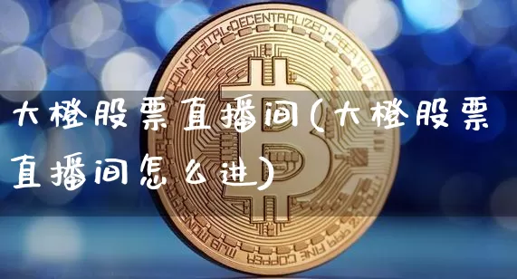 大橙股票直播间(大橙股票直播间怎么进)_https://www.huakunhengjia.com_期货资讯_第1张