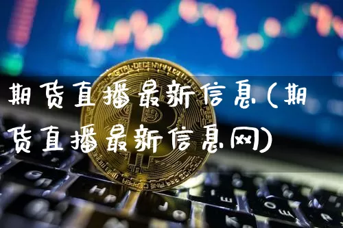 期货直播最新信息(期货直播最新信息网)_https://www.huakunhengjia.com_财经资讯_第1张