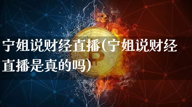 宁姐说财经直播(宁姐说财经直播是真的吗)_https://www.huakunhengjia.com_金融资讯_第1张
