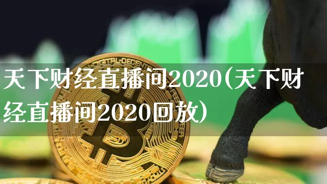 天下财经直播间2020(天下财经直播间2020回放)_https://www.huakunhengjia.com_期货资讯_第1张