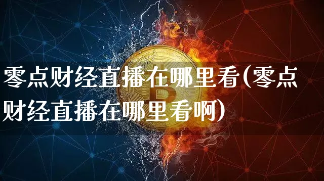 零点财经直播在哪里看(零点财经直播在哪里看啊)_https://www.huakunhengjia.com_财经资讯_第1张