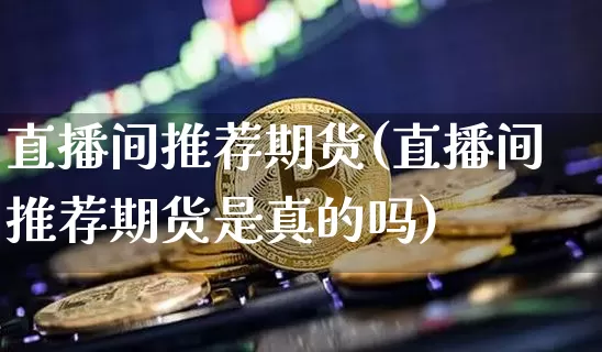 直播间推荐期货(直播间推荐期货是真的吗)_https://www.huakunhengjia.com_股票资讯_第1张