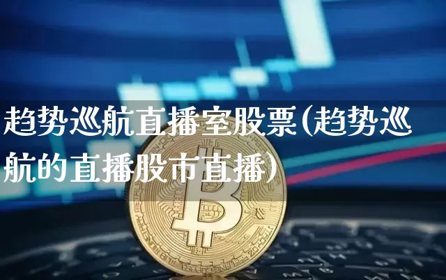 趋势巡航直播室股票(趋势巡航的直播股市直播)_https://www.huakunhengjia.com_股票资讯_第1张