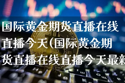 国际黄金期货直播在线直播今天(国际黄金期货直播在线直播今天最新)_https://www.huakunhengjia.com_股票资讯_第1张