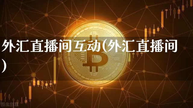 外汇直播间互动(外汇直播间)_https://www.huakunhengjia.com_股票资讯_第1张