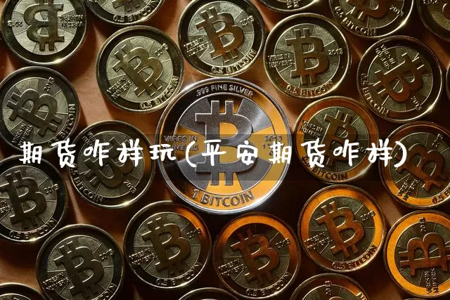期货咋样玩(平安期货咋样)_https://www.huakunhengjia.com_财经资讯_第1张