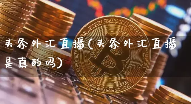 头条外汇直播(头条外汇直播是真的吗)_https://www.huakunhengjia.com_期货资讯_第1张