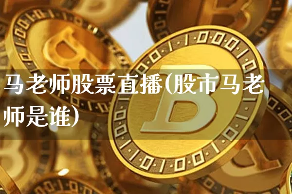 马老师股票直播(股市马老师是谁)_https://www.huakunhengjia.com_财经资讯_第1张