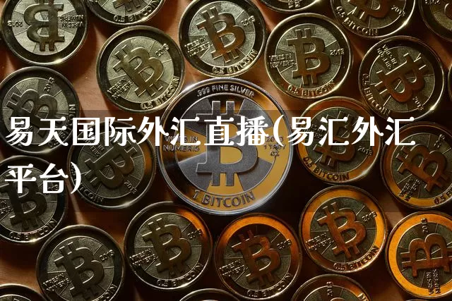 易天国际外汇直播(易汇外汇平台)_https://www.huakunhengjia.com_股票资讯_第1张
