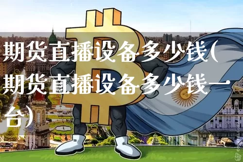 期货直播设备多少钱(期货直播设备多少钱一台)_https://www.huakunhengjia.com_财经资讯_第1张