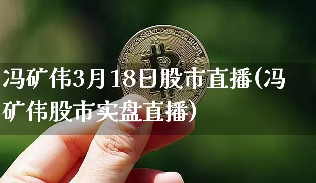 冯矿伟3月18日股市直播(冯矿伟股市实盘直播)_https://www.huakunhengjia.com_股票资讯_第1张