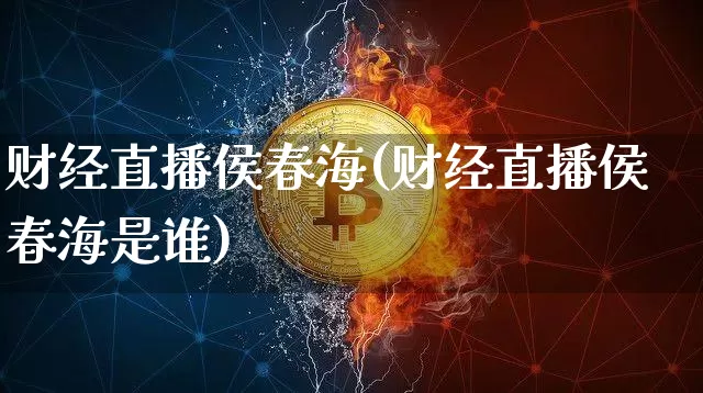 财经直播侯春海(财经直播侯春海是谁)_https://www.huakunhengjia.com_期货资讯_第1张