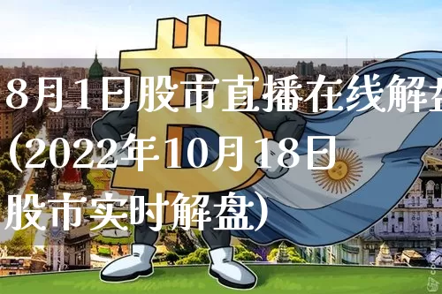 8月1日股市直播在线解盘(2022年10月18日股市实时解盘)_https://www.huakunhengjia.com_股票资讯_第1张