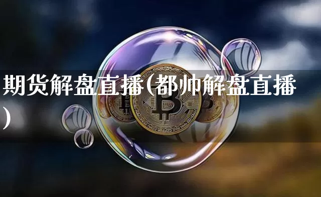期货解盘直播(都帅解盘直播)_https://www.huakunhengjia.com_期货资讯_第1张