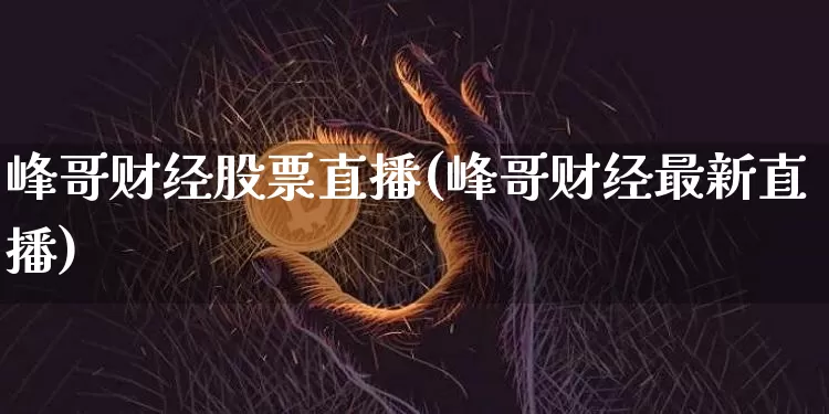 峰哥财经股票直播(峰哥财经最新直播)_https://www.huakunhengjia.com_财经资讯_第1张