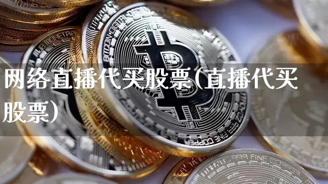 网络直播代买股票(直播代买股票)_https://www.huakunhengjia.com_期货资讯_第1张