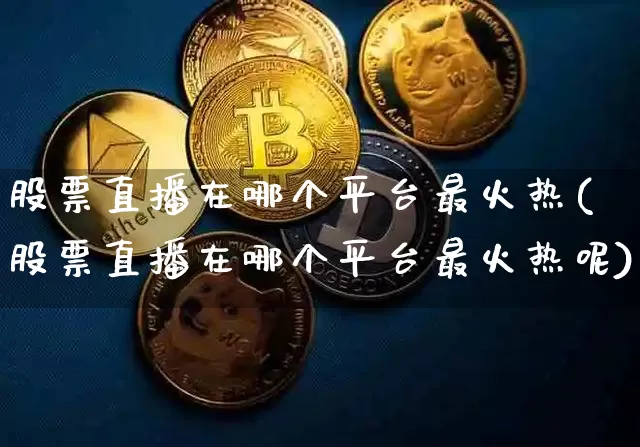 股票直播在哪个平台最火热(股票直播在哪个平台最火热呢)_https://www.huakunhengjia.com_财经资讯_第1张