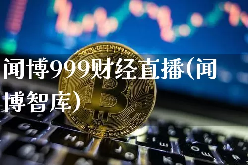 闻博999财经直播(闻博智库)_https://www.huakunhengjia.com_股票资讯_第1张