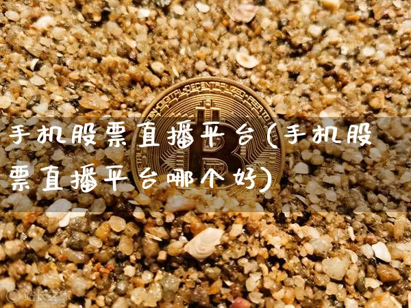 手机股票直播平台(手机股票直播平台哪个好)_https://www.huakunhengjia.com_金融资讯_第1张