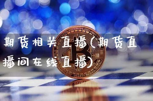 期货相关直播(期货直播间在线直播)_https://www.huakunhengjia.com_期货资讯_第1张