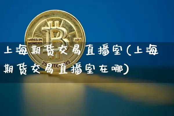 上海期货交易直播室(上海期货交易直播室在哪)_https://www.huakunhengjia.com_期货资讯_第1张