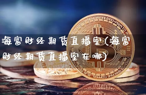 海富财经期货直播室(海富财经期货直播室在哪)_https://www.huakunhengjia.com_期货资讯_第1张
