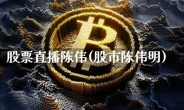 股票直播陈伟(股市陈伟明)_https://www.huakunhengjia.com_期货资讯_第1张