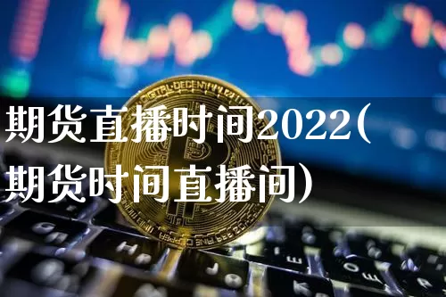 期货直播时间2022(期货时间直播间)_https://www.huakunhengjia.com_股票资讯_第1张