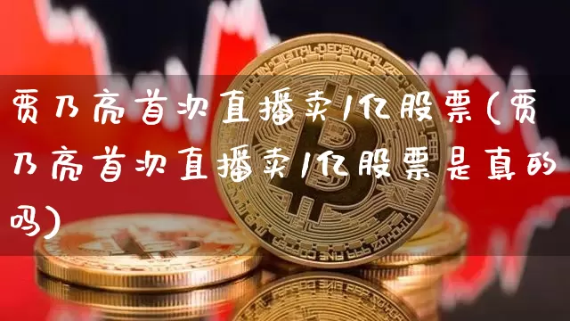贾乃亮首次直播卖1亿股票(贾乃亮首次直播卖1亿股票是真的吗)_https://www.huakunhengjia.com_股票资讯_第1张