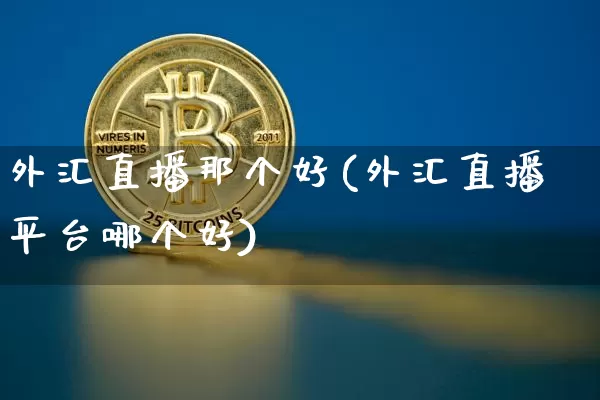 外汇直播那个好(外汇直播平台哪个好)_https://www.huakunhengjia.com_期货资讯_第1张